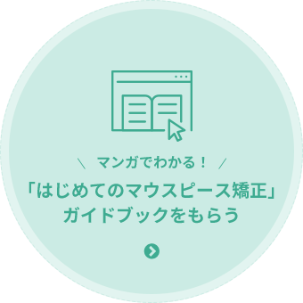 「はじめてのマウスピース矯正」 ガイドブックをもらう