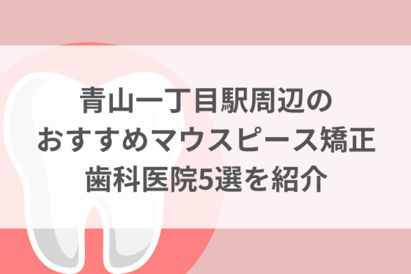 青山一丁目駅周辺のマウスピース矯正おすすめ歯科医院5選サムネイル