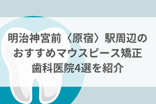 明治神宮前〈原宿〉駅周辺のマウスピース矯正おすすめ歯科医院4選サムネイル