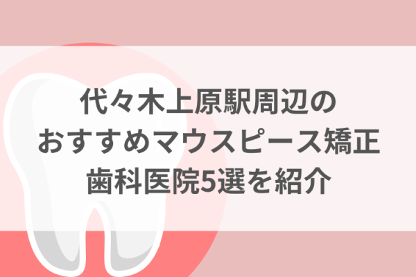 代々木上原周辺のマウスピース矯正おすすめ歯科医院5選サムネイル